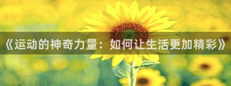 MK体育官网下载平台是正规平台吗：《运动的神奇力量：