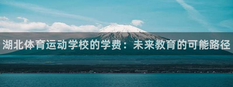 MK体育官方正版app娱乐网站：湖北体育运动学校的学费：未来