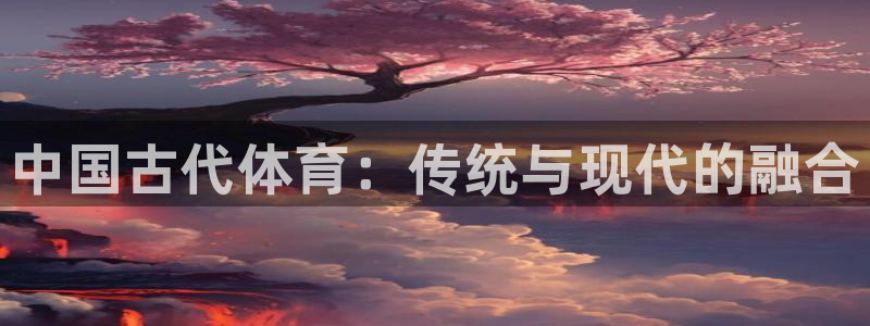 MK体育官网下载平台APP：中国古代体育：传统与现代