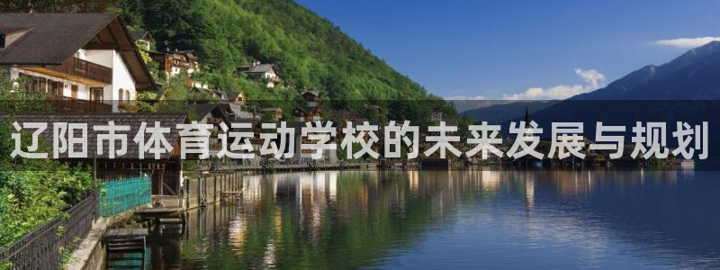 MK体育官网下载官方客服电话：辽阳市体育运动学校的未
