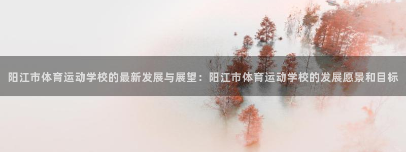 MK体育官网下载平台注册要钱吗：阳江市体育运动学校的最新发展