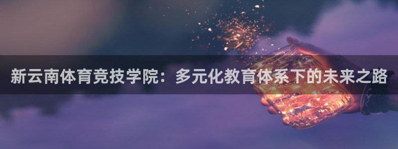 MK体育官网下载招商电话号码是多少：新云南体育竞技学院：多元