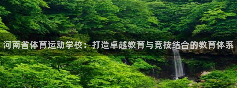 MK体育官网下载招商电话是多少啊：河南省体育运动学校：打造卓