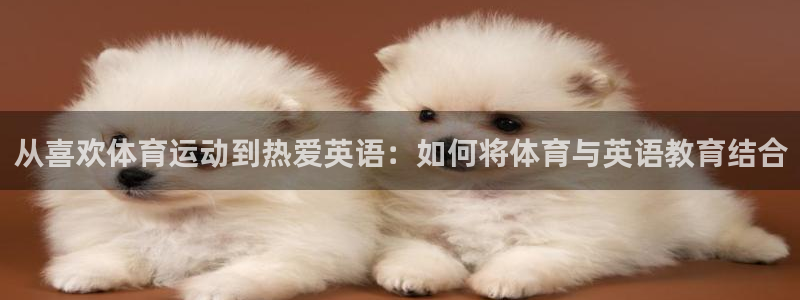 MK体育官网下载招商电话：从喜欢体育运动到热爱英语：如何将体