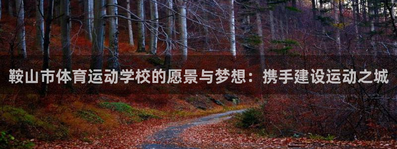 MK体育官网下载平台注册要钱吗是真的吗：鞍山市体育运动学校的