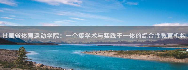 MK体育官方正版app官网：甘肃省体育运动学院：一个集学术与