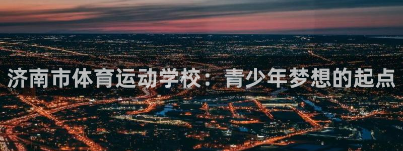 MK体育官方正版app娱乐：济南市体育运动学校：青少年梦想的