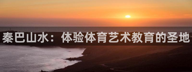 MK体育官网下载招商电话地址：秦巴山水：体验体育艺术教育的圣